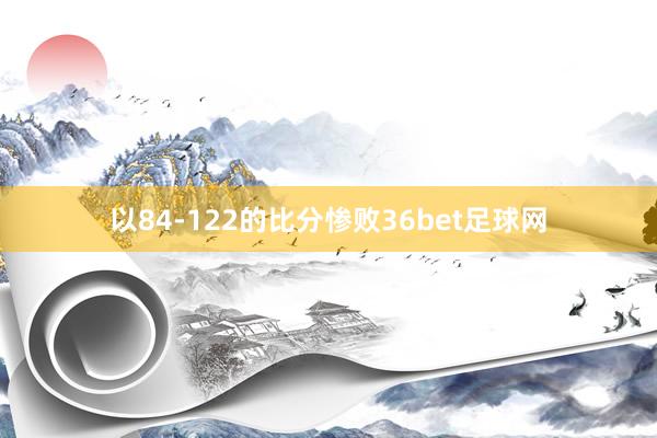 以84-122的比分惨败36bet足球网