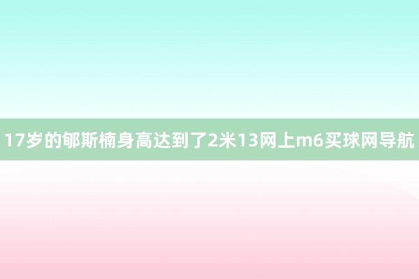 17岁的郇斯楠身高达到了2米13网上m6买球网导航