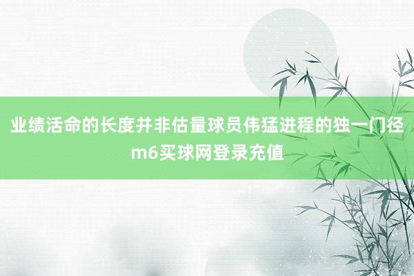 业绩活命的长度并非估量球员伟猛进程的独一门径m6买球网登录充值