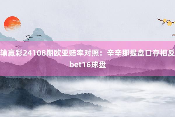 输赢彩24108期欧亚赔率对照：辛辛那提盘口存相反bet16球盘