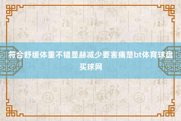 符合舒缓体重不错显赫减少要害痛楚bt体育球盘买球网