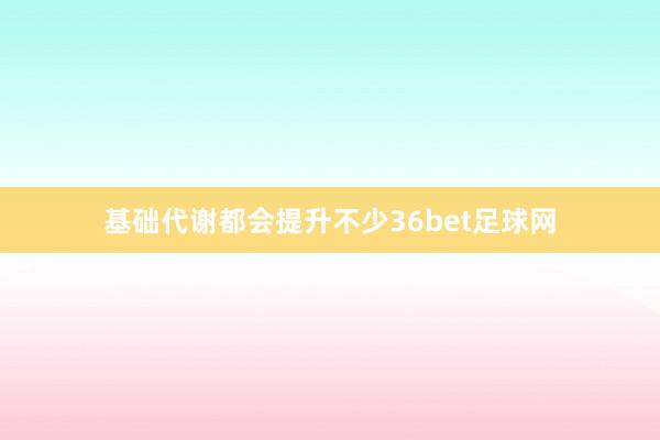 基础代谢都会提升不少36bet足球网