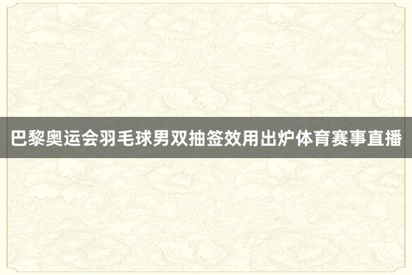 巴黎奥运会羽毛球男双抽签效用出炉体育赛事直播