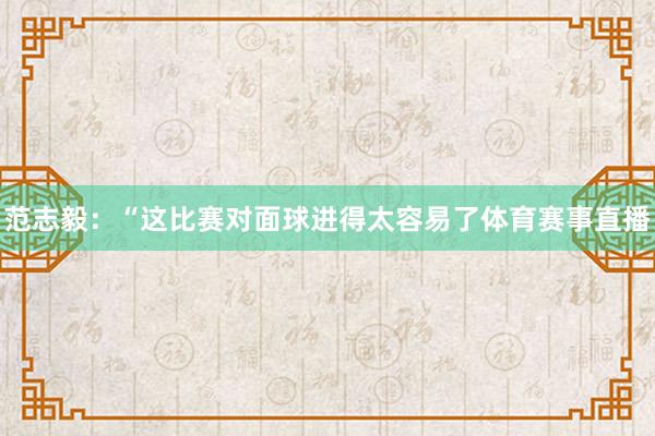 范志毅：“这比赛对面球进得太容易了体育赛事直播