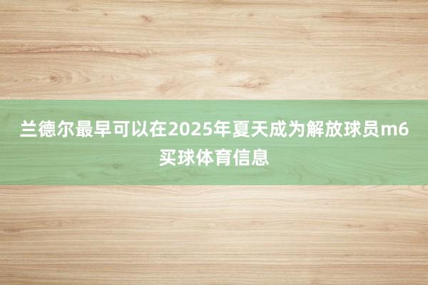 兰德尔最早可以在2025年夏天成为解放球员m6买球体育信息