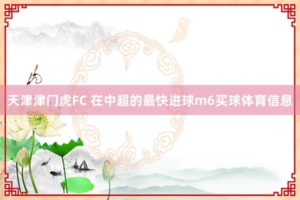 天津津门虎FC 在中超的最快进球m6买球体育信息